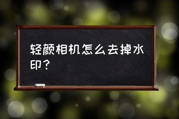 轻颜相机水印设置怎么关闭 轻颜相机怎么去掉水印？