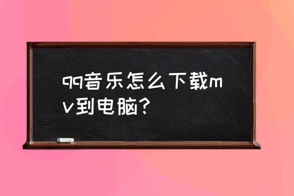 新版qq音乐怎么下载mv 音乐 qq音乐怎么下载mv到电脑？