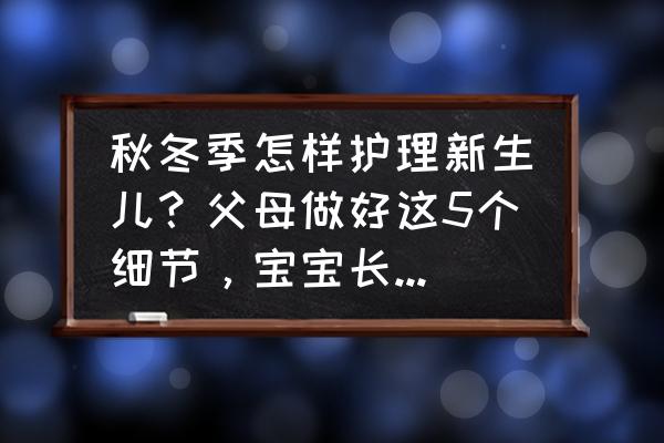 冬季育儿妙招 秋冬季怎样护理新生儿？父母做好这5个细节，宝宝长得好不易生病，该如何预防？