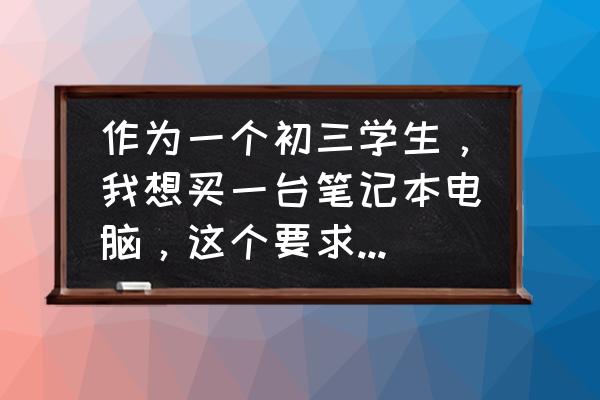 准大学生买笔记本电脑注意事项 作为一个初三学生，我想买一台笔记本电脑，这个要求过分吗？