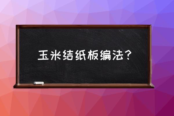 宝宝学折最简单的玉米 玉米结纸板编法？