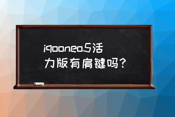 iqooneo5活力版手机照片 iqooneo5活力版有肩键吗？