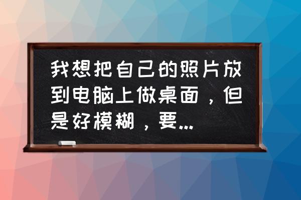 详细教您电脑显示器模糊怎么办 我想把自己的照片放到电脑上做桌面，但是好模糊，要怎么才能清楚点呢？