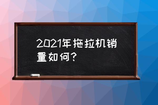 中国拖拉机市场现状 2021年拖拉机销量如何？