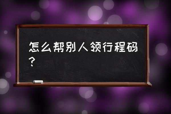 行程码在微信什么地方找 怎么帮别人领行程码？