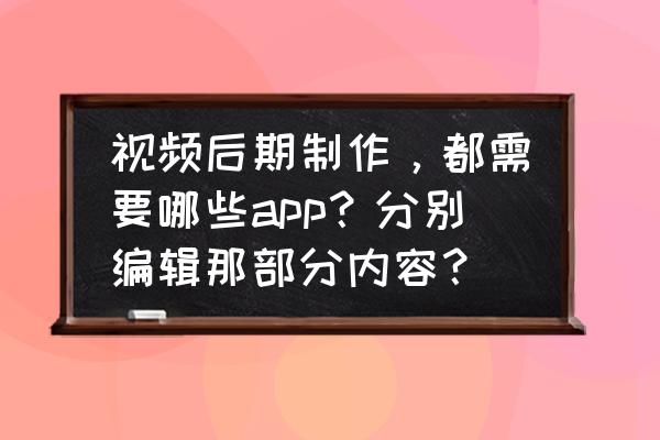 手机相机后期怎么做 视频后期制作，都需要哪些app？分别编辑那部分内容？