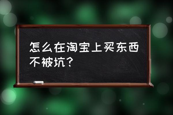 分享购物防坑攻略 怎么在淘宝上买东西不被坑？