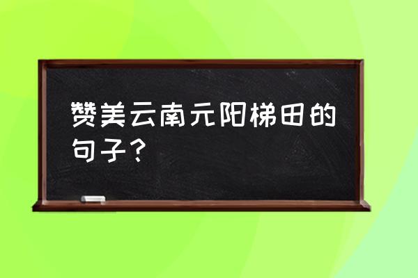 用一句话介绍云南的元阳梯田 赞美云南元阳梯田的句子？