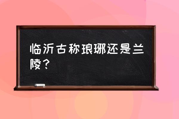 临沂一日游最佳景点一览表 临沂古称琅琊还是兰陵？