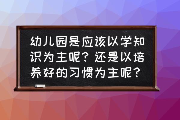 幼儿园选择什么样的好 幼儿园是应该以学知识为主呢？还是以培养好的习惯为主呢？