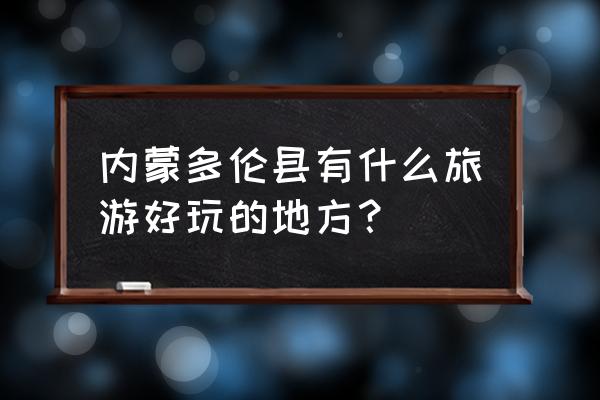 多伦莜面怎么做好吃 内蒙多伦县有什么旅游好玩的地方？