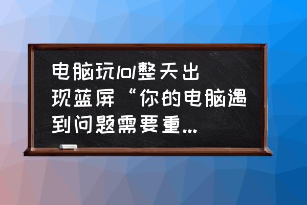 电脑玩英雄联盟蓝屏怎么解决 电脑玩lol整天出现蓝屏“你的电脑遇到问题需要重启”是什么原因，还能修吗？