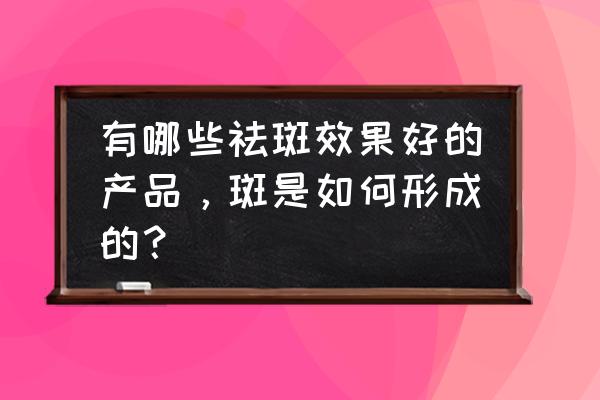 淡斑祛干斑的最佳方法 有哪些祛斑效果好的产品，斑是如何形成的？