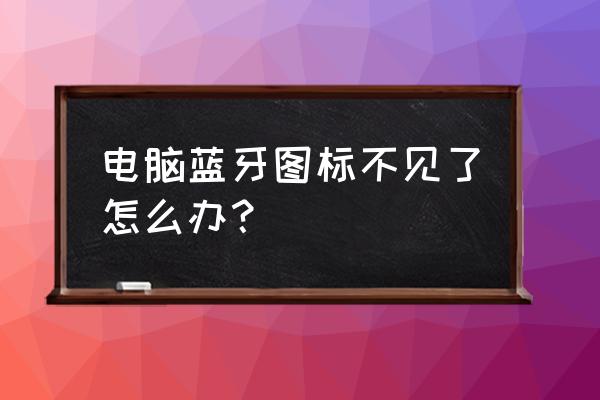 不小心把蓝牙图标删掉了怎么办 电脑蓝牙图标不见了怎么办？