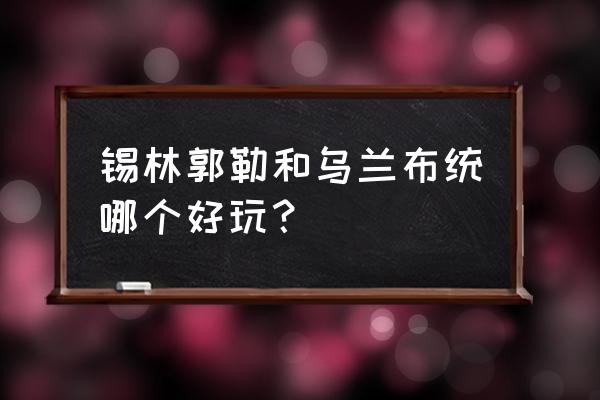 几月份去锡林郭勒草原比较合适 锡林郭勒和乌兰布统哪个好玩？