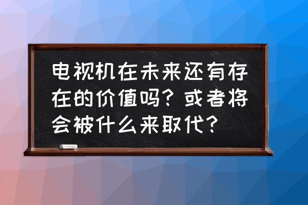 wwe2k20桌子赛怎么赢 电视机在未来还有存在的价值吗？或者将会被什么来取代？