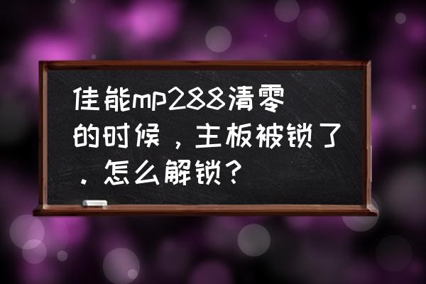 佳能mp288拆机过程图 佳能mp288清零的时候，主板被锁了。怎么解锁？