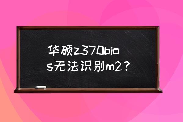 华硕z370主板怎么进入u盘启动 华硕z370bios无法识别m2？