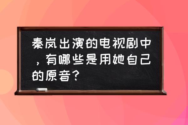 秦岚主演最新电视剧 秦岚出演的电视剧中，有哪些是用她自己的原音？