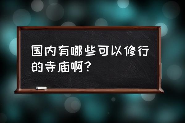 中国最适合静心观看的寺庙 国内有哪些可以修行的寺庙啊？