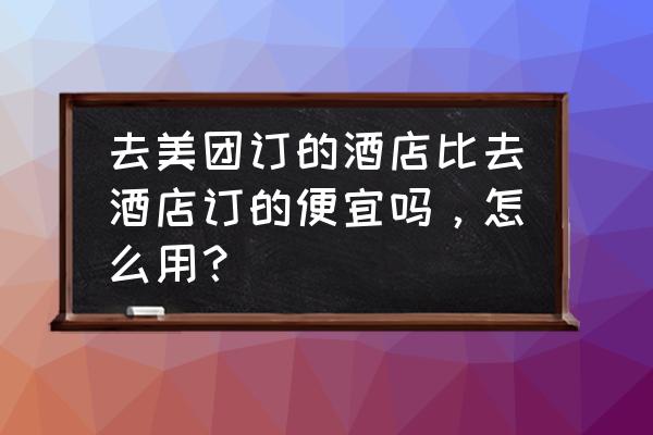 美团上订酒店怎么比较便宜 去美团订的酒店比去酒店订的便宜吗，怎么用？