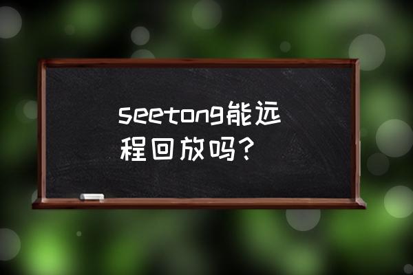 seetong适合安装什么样的摄像头 seetong能远程回放吗？