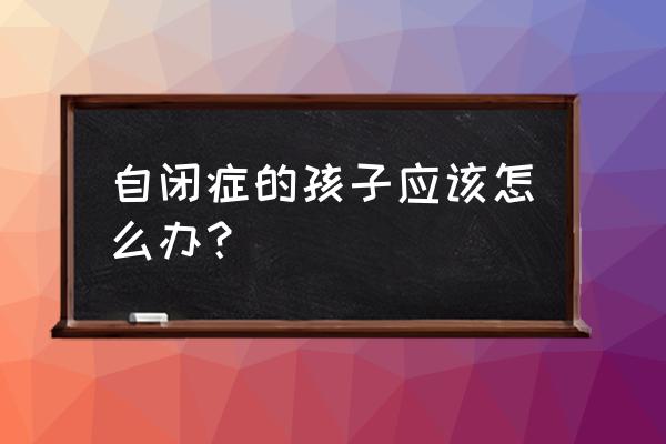 儿童先天性心脏病应注意什么 自闭症的孩子应该怎么办？