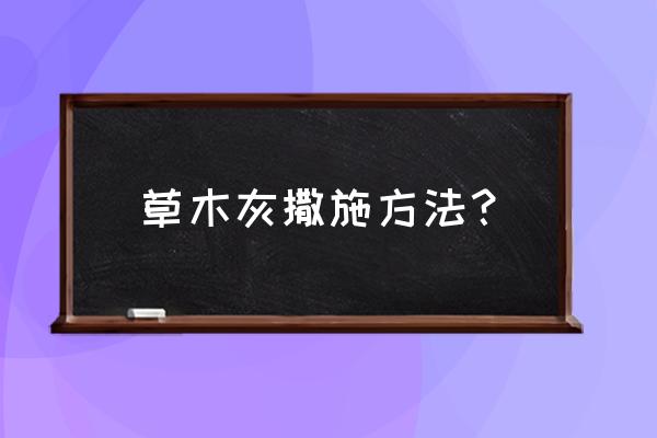 种什么菜不能放草木灰 草木灰撒施方法？