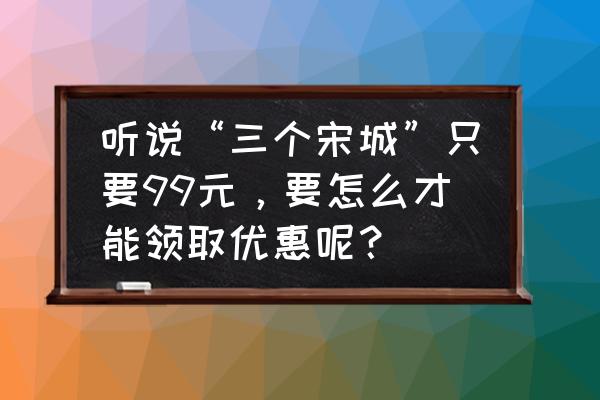 宋城99元门票怎么购买 听说“三个宋城”只要99元，要怎么才能领取优惠呢？