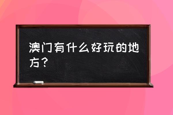 去澳门最值得去的旅游景点 澳门有什么好玩的地方？