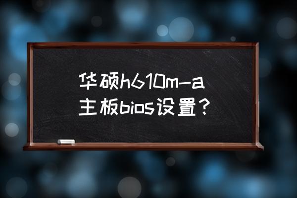 华硕主板h610m-k安装系统 华硕h610m-a主板bios设置？