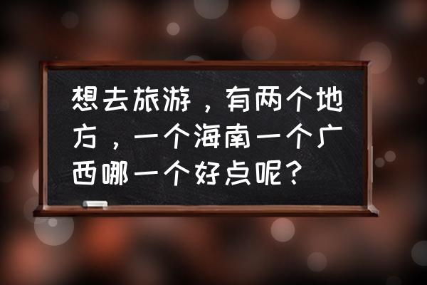 崀山二日旅游攻略最佳线路 想去旅游，有两个地方，一个海南一个广西哪一个好点呢？