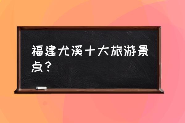 福建必去十大景点推荐 福建尤溪十大旅游景点？