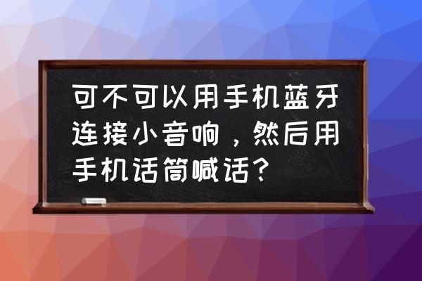 手机怎么连接到音响当麦克风 可不可以用手机蓝牙连接小音响，然后用手机话筒喊话？