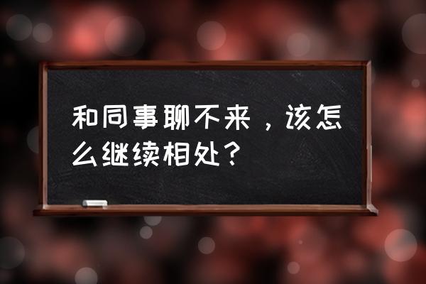 怎么训练与人沟通交流找到话题 和同事聊不来，该怎么继续相处？