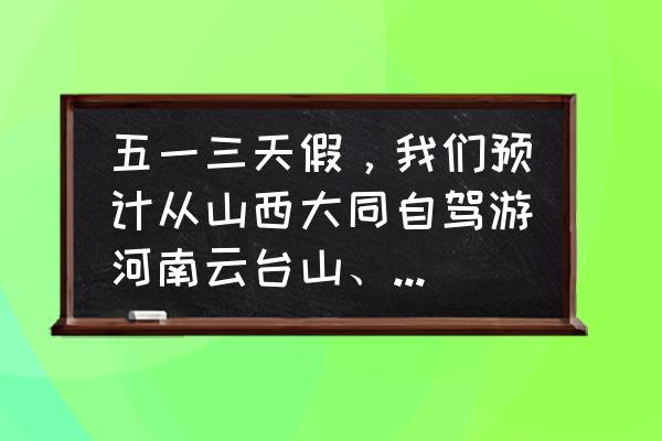 山西五一哪里免费旅游 五一三天假，我们预计从山西大同自驾游河南云台山、洛阳牡丹节，应如何安排路线?谢谢？