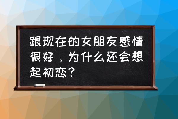 大学期间想谈恋爱的心理变化 跟现在的女朋友感情很好，为什么还会想起初恋？