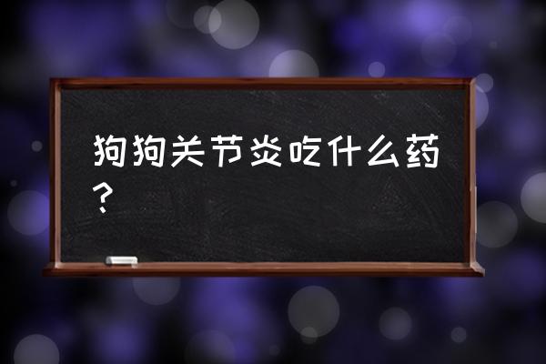 狗狗风湿关节炎吃什么药 狗狗关节炎吃什么药？