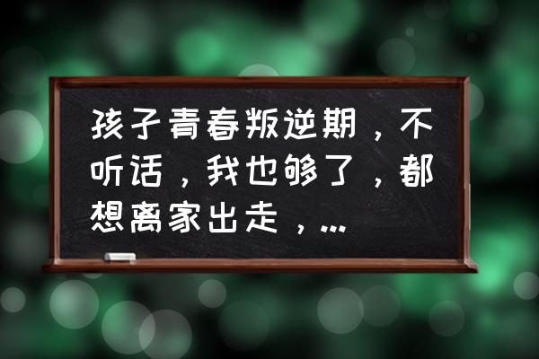 孩子叛逆任性怎么办 孩孑青春叛逆期，不听话，我也够了，都想离家出走，我该怎么办？