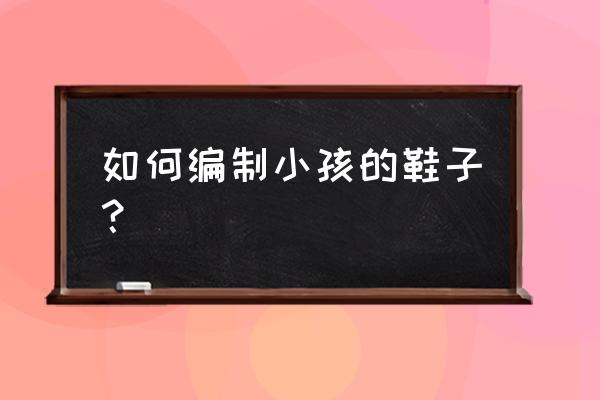 钩婴儿毛线鞋的教程简单 如何编制小孩的鞋子？