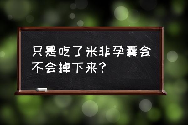 怀孕掉下来的孕囊有危险吗 只是吃了米非孕囊会不会掉下来？