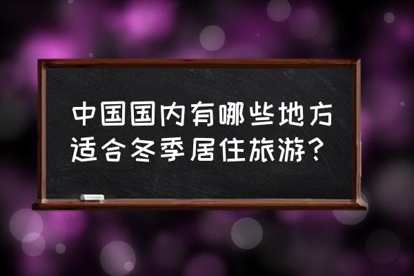 北京周边冬天适合去哪里旅游 中国国内有哪些地方适合冬季居住旅游？