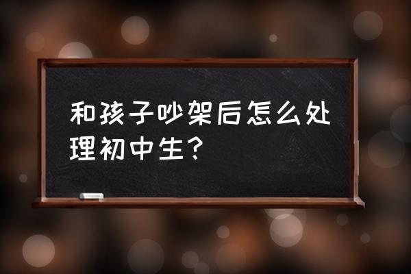 当着孩子面吵架怎么补救 和孩子吵架后怎么处理初中生？