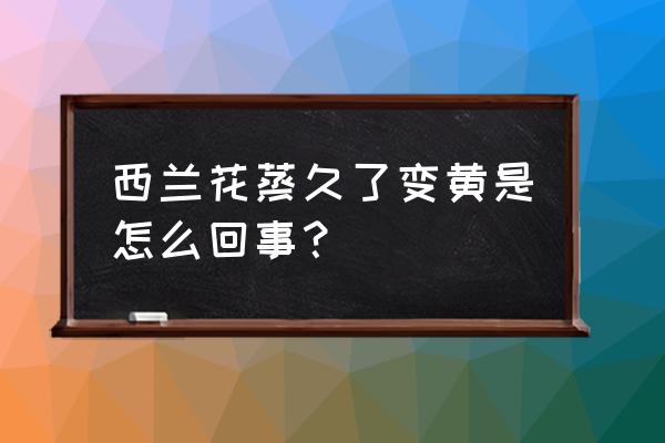 西兰花里面发黄是怎么回事 西兰花蒸久了变黄是怎么回事？