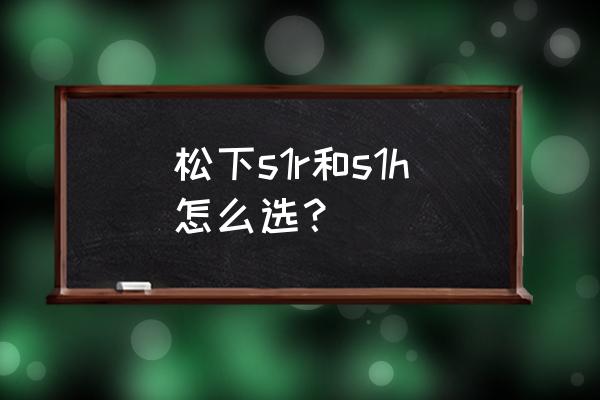 松下s1r电子版中文说明书 松下s1r和s1h怎么选？