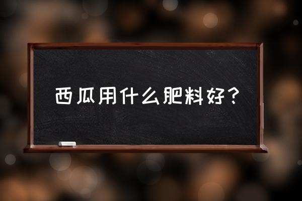 西瓜苗出土后用什么肥料 西瓜用什么肥料好？