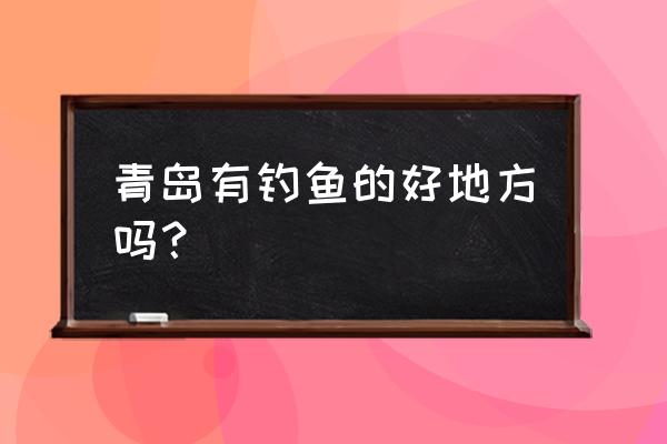 青岛渔家乐哪里好玩一点 青岛有钓鱼的好地方吗？