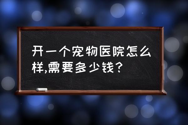 开宠物医院场地需要什么条件 开一个宠物医院怎么样,需要多少钱？