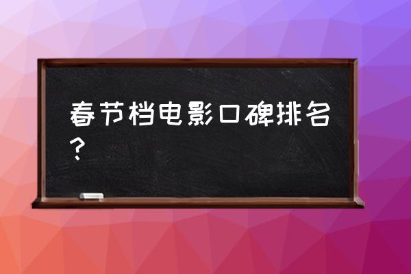 今年最全春节档电影盘点 春节档电影口碑排名？