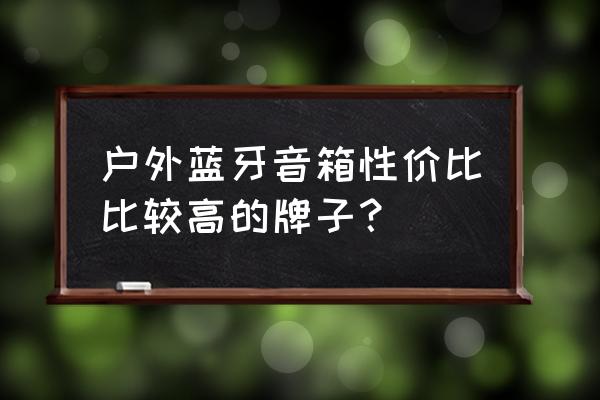 便携式蓝牙音箱品牌排行榜前十名 户外蓝牙音箱性价比比较高的牌子？